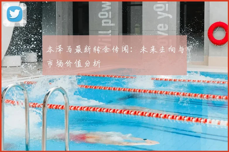 本泽马最新转会传闻：未来去向与市场价值分析