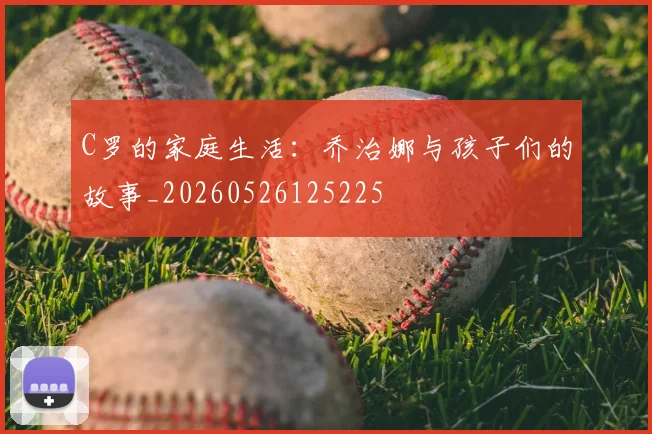 C罗的家庭生活:乔治娜与孩子们的故事_20260526125225