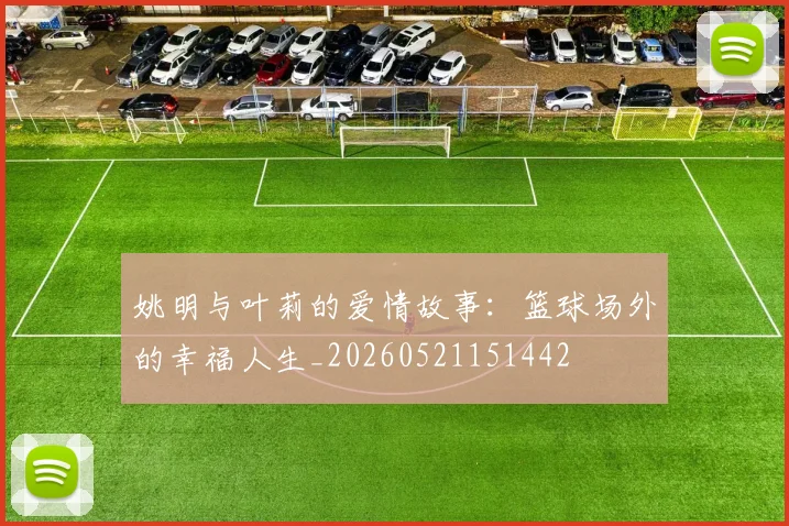 姚明与叶莉的爱情故事：篮球场外的幸福人生_20260521151442