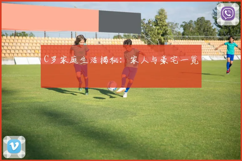 C罗家庭生活揭秘:家人与豪宅一览