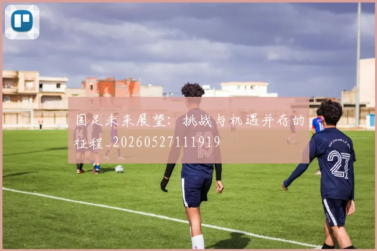 国足未来展望:挑战与机遇并存的征程_20260527111919