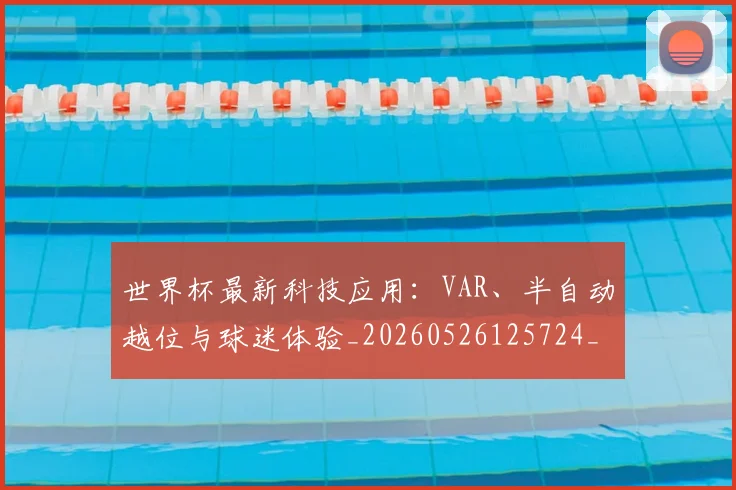 世界杯最新科技应用：VAR、半自动越位与球迷体验_20260526125724_20260607160629