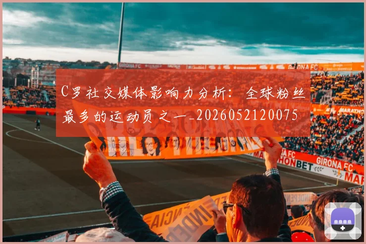 C罗社交媒体影响力分析：全球粉丝最多的运动员之一_20260521200756