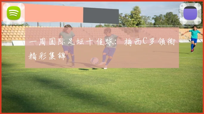 一周国际足坛十佳球：梅西C罗领衔精彩集锦