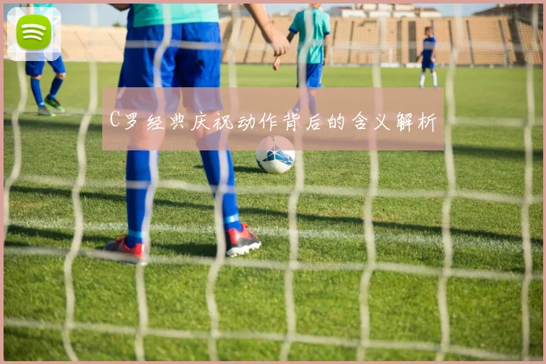 C罗经典庆祝动作背后的含义解析