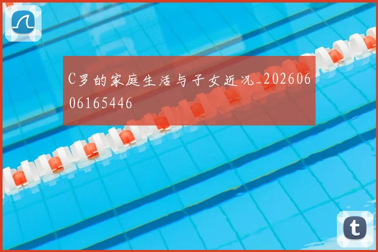 C罗的家庭生活与子女近况_20260606165446