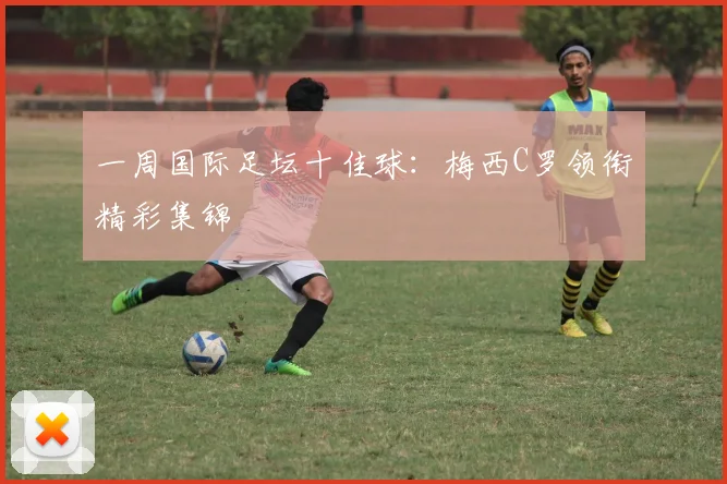 一周国际足坛十佳球：梅西C罗领衔精彩集锦
