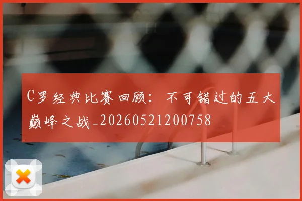 C罗经典比赛回顾：不可错过的五大巅峰之战_20260521200758