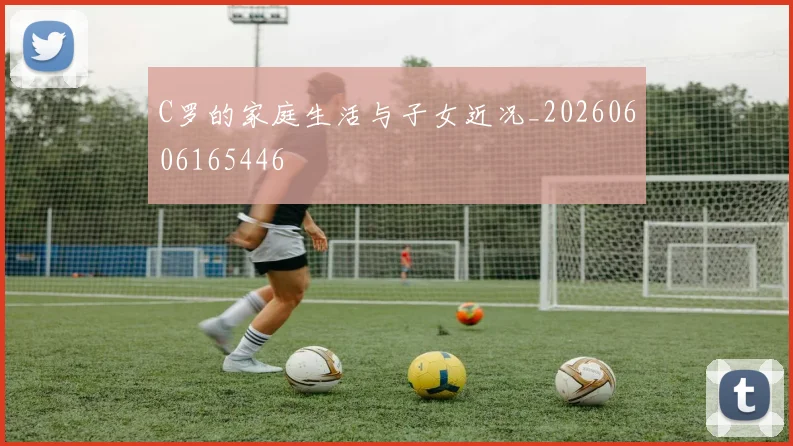 C罗的家庭生活与子女近况_20260606165446