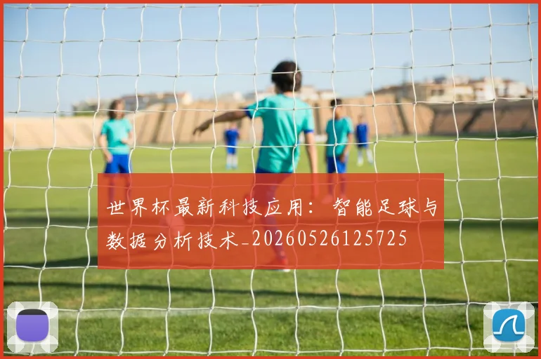 世界杯最新科技应用：智能足球与数据分析技术_20260526125725