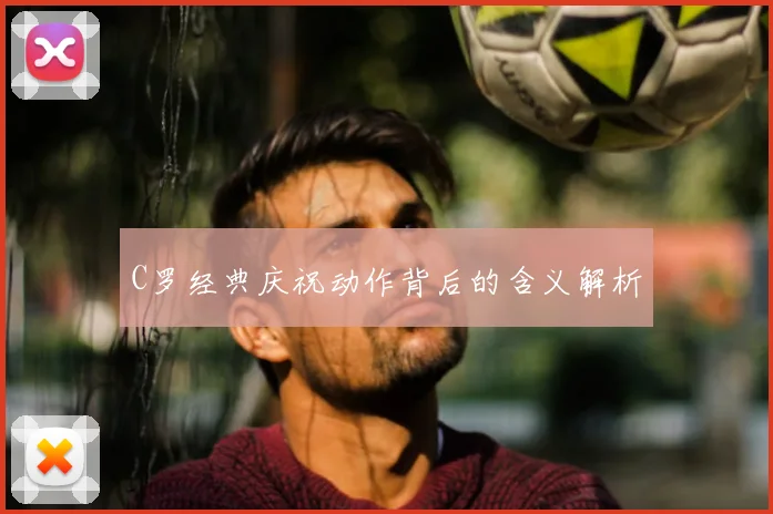 C罗经典庆祝动作背后的含义解析
