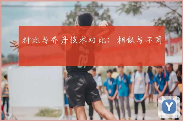 科比与乔丹技术对比:相似与不同