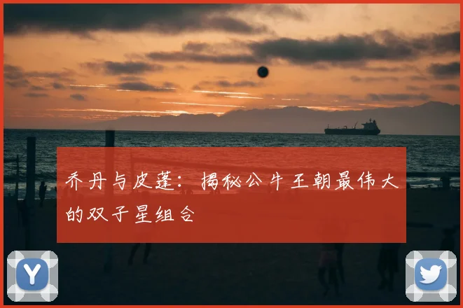 乔丹与皮蓬:揭秘公牛王朝最伟大的双子星组合